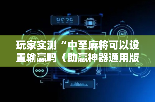 玩家实测“中至麻将可以设置输赢吗（助赢神器通用版）