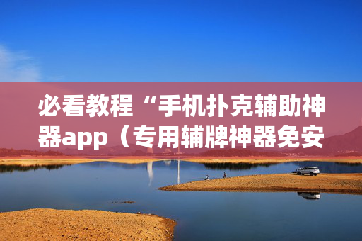 必看教程“手机扑克辅助神器app（专用辅牌神器免安装）