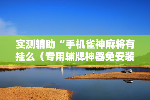 实测辅助“手机雀神麻将有挂么（专用辅牌神器免安装）