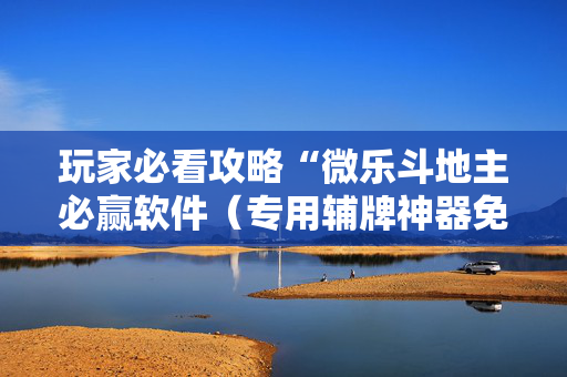 玩家必看攻略“微乐斗地主必赢软件（专用辅牌神器免安装）