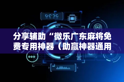 分享辅助“微乐广东麻将免费专用神器（助赢神器通用版）