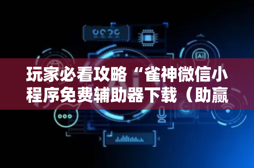 玩家必看攻略“雀神微信小程序免费辅助器下载（助赢神器通用版）