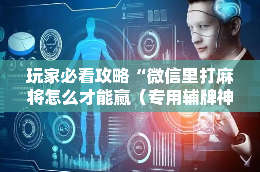 玩家必看攻略“微信里打麻将怎么才能赢（专用辅牌神器免安装）