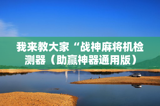 我来教大家“战神麻将机检测器（助赢神器通用版）