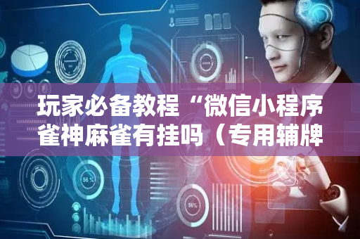 玩家必备教程“微信小程序雀神麻雀有挂吗（专用辅牌神器免安装）