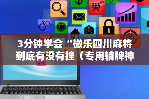 3分钟学会“微乐四川麻将到底有没有挂（专用辅牌神器免安装）