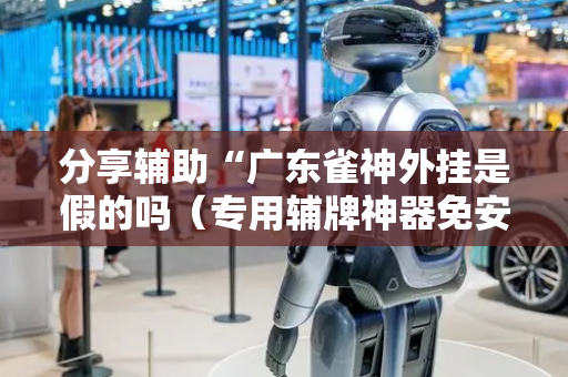 分享辅助“广东雀神外挂是假的吗（专用辅牌神器免安装）