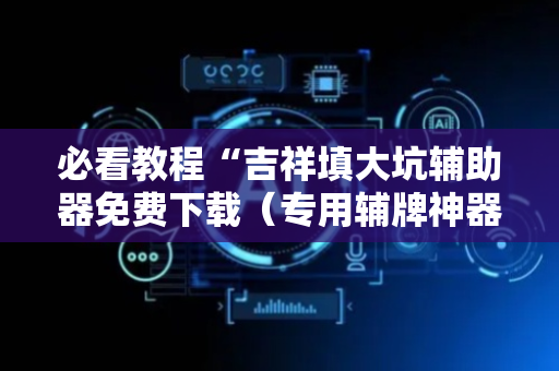 必看教程“吉祥填大坑辅助器免费下载（专用辅牌神器免安装）