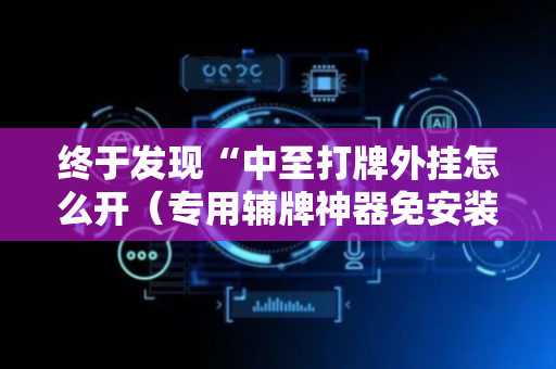 终于发现“中至打牌外挂怎么开（专用辅牌神器免安装）
