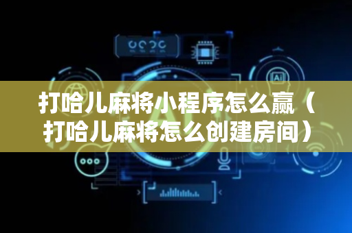 打哈儿麻将小程序怎么赢（打哈儿麻将怎么创建房间）