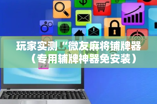 玩家实测“微友麻将铺牌器（专用辅牌神器免安装）