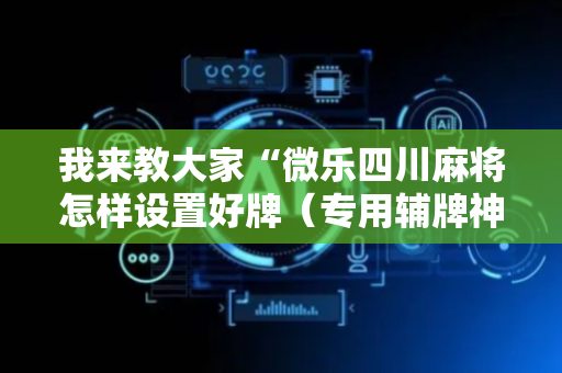 我来教大家“微乐四川麻将怎样设置好牌（专用辅牌神器免安装）