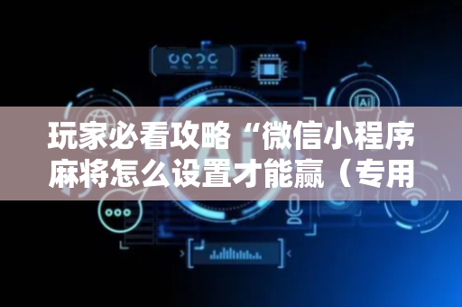 玩家必看攻略“微信小程序麻将怎么设置才能赢（专用辅牌神器免安装）