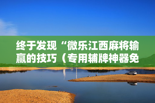 终于发现“微乐江西麻将输赢的技巧（专用辅牌神器免安装）