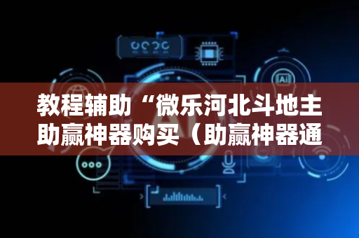 教程辅助“微乐河北斗地主助赢神器购买（助赢神器通用版）