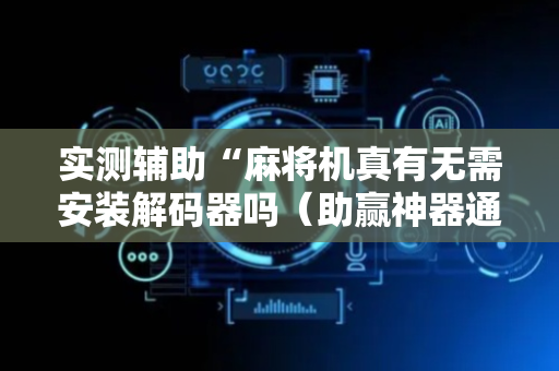 实测辅助“麻将机真有无需安装解码器吗（助赢神器通用版）
