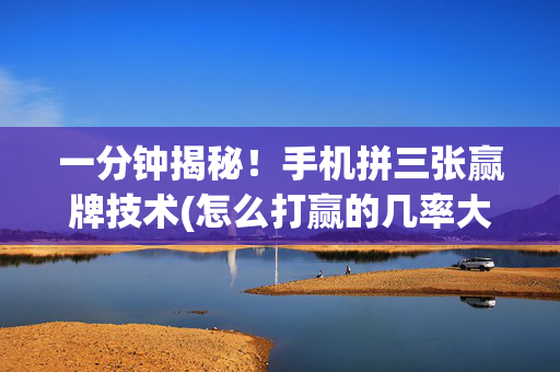 一分钟揭秘！手机拼三张赢牌技术(怎么打赢的几率大)