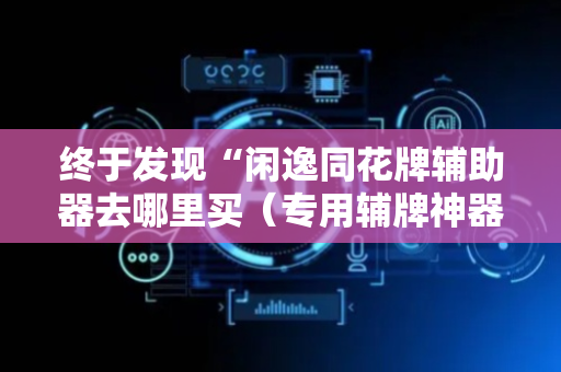 终于发现“闲逸同花牌辅助器去哪里买（专用辅牌神器免安装）