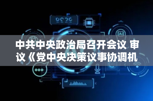 中共中央政治局召开会议 审议《党中央决策议事协调机构工作条例》 中共中央总书记习近平主持会议