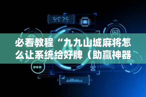 必看教程“九九山城麻将怎么让系统给好牌（助赢神器通用版）