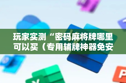 玩家实测“密码麻将牌哪里可以买（专用辅牌神器免安装）
