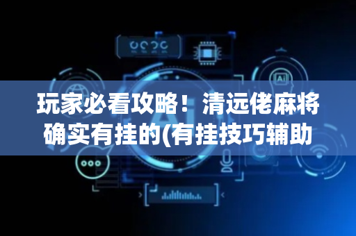 玩家必看攻略！清远佬麻将确实有挂的(有挂技巧辅助器)