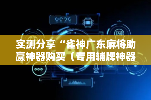 实测分享“雀神广东麻将助赢神器购买（专用辅牌神器免安装）