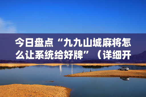 今日盘点“九九山城麻将怎么让系统给好牌”（详细开挂教程）-哔哩哔哩