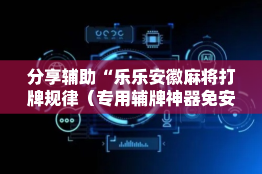 分享辅助“乐乐安徽麻将打牌规律（专用辅牌神器免安装）
