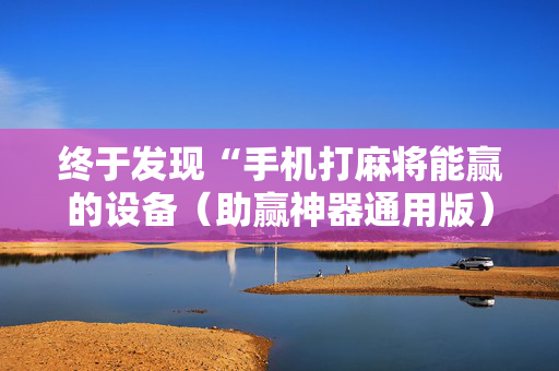 终于发现“手机打麻将能赢的设备（助赢神器通用版）