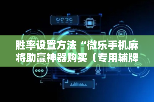 胜率设置方法“微乐手机麻将助赢神器购买（专用辅牌神器免安装）