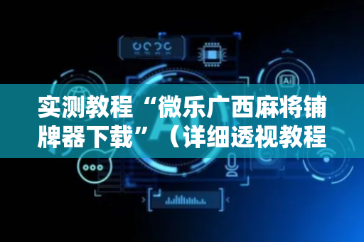 实测教程“微乐广西麻将铺牌器下载”（详细透视教程）-哔哩哔哩