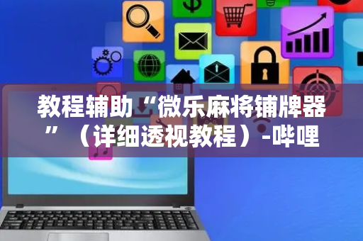 教程辅助“微乐麻将铺牌器”（详细透视教程）-哔哩哔哩