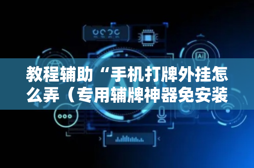 教程辅助“手机打牌外挂怎么弄（专用辅牌神器免安装）