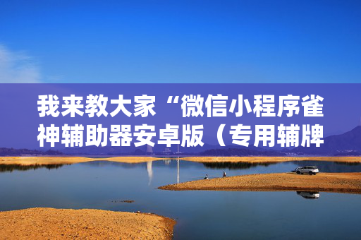 我来教大家“微信小程序雀神辅助器安卓版（专用辅牌神器免安装）