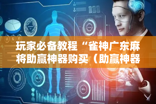 玩家必备教程“雀神广东麻将助赢神器购买（助赢神器通用版）