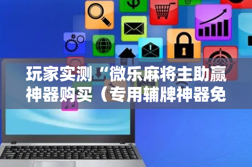 玩家实测“微乐麻将主助赢神器购买（专用辅牌神器免安装）
