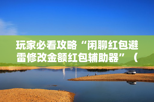 玩家必看攻略“闲聊红包避雷修改金额红包辅助器”（详细透视教程）-哔哩哔哩