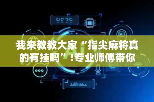我来教教大家“指尖麻将真的有挂吗”!专业师傅带你一起了解（详细教程）-抖音