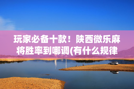 玩家必备十款！陕西微乐麻将胜率到哪调(有什么规律吗)