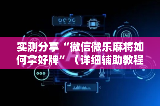 实测分享“微信微乐麻将如何拿好牌”（详细辅助教程）-哔哩哔哩