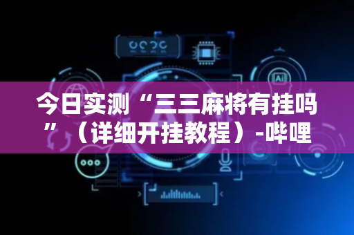今日实测“三三麻将有挂吗”（详细开挂教程）-哔哩哔哩