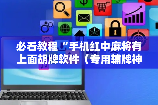 必看教程“手机红中麻将有上面胡牌软件（专用辅牌神器免安装）