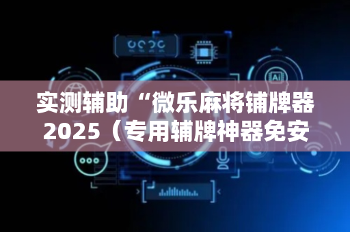 实测辅助“微乐麻将铺牌器2025（专用辅牌神器免安装）