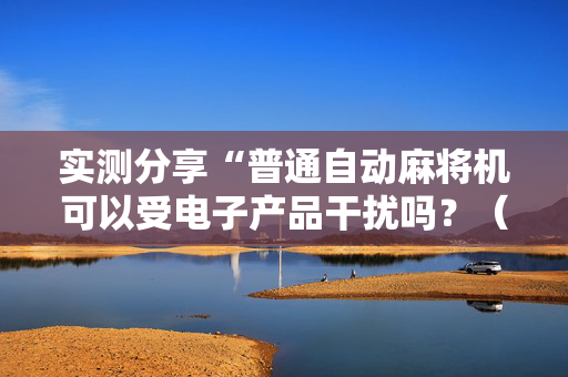 实测分享“普通自动麻将机可以受电子产品干扰吗？（专用辅牌神器免安装）
