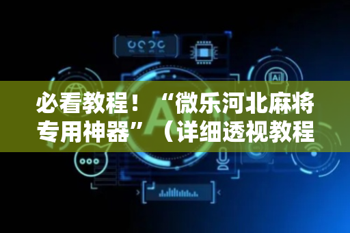必看教程！“微乐河北麻将专用神器”（详细透视教程）-哔哩哔哩