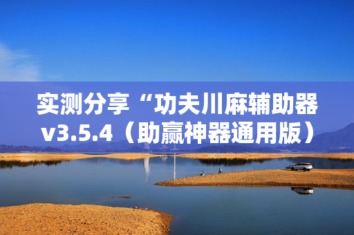 实测分享“功夫川麻辅助器v3.5.4（助赢神器通用版）