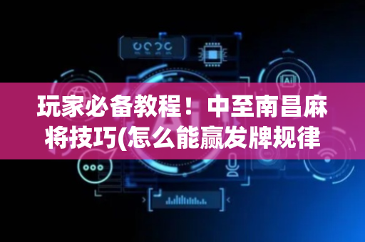 玩家必备教程！中至南昌麻将技巧(怎么能赢发牌规律)