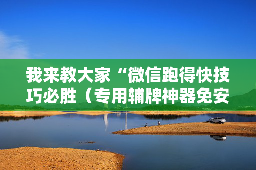 我来教大家“微信跑得快技巧必胜（专用辅牌神器免安装）