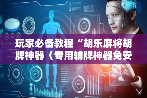 玩家必备教程“胡乐麻将胡牌神器（专用辅牌神器免安装）